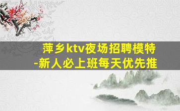 萍乡ktv夜场招聘模特-新人必上班每天优先推